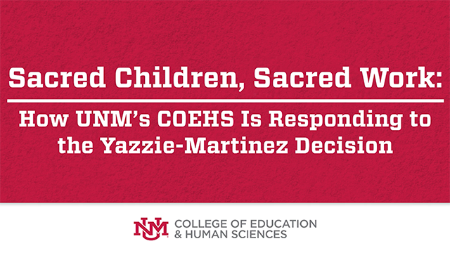 text reading Sacred Children, Sacred Work: How UNM's COEHS Is Responding to the Yazzie-Martinez Decision